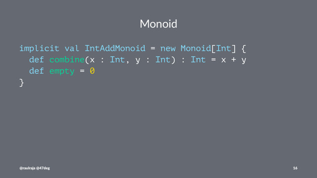 Monoid
implicit val IntAddMonoid = new Monoid[Int] {
def combine(x : Int, y : Int) : Int = x + y
def empty = 0
}
@raulraja @47deg 16
