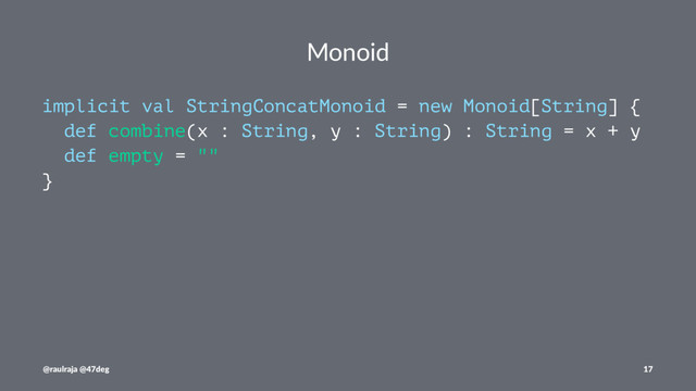 Monoid
implicit val StringConcatMonoid = new Monoid[String] {
def combine(x : String, y : String) : String = x + y
def empty = ""
}
@raulraja @47deg 17
