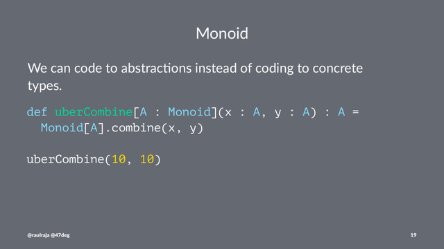 Monoid
We can code to abstrac-ons instead of coding to concrete
types.
def uberCombine[A : Monoid](x : A, y : A) : A =
Monoid[A].combine(x, y)
uberCombine(10, 10)
@raulraja @47deg 19
