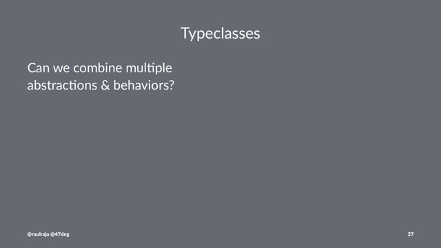 Typeclasses
Can we combine mul.ple
abstrac.ons & behaviors?
@raulraja @47deg 27
