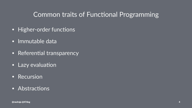 Common traits of Func/onal Programming
• Higher-order func0ons
• Immutable data
• Referen0al transparency
• Lazy evalua0on
• Recursion
• Abstrac0ons
@raulraja @47deg 4
