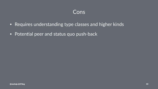 Cons
• Requires understanding type classes and higher kinds
• Poten7al peer and status quo push-back
@raulraja @47deg 43
