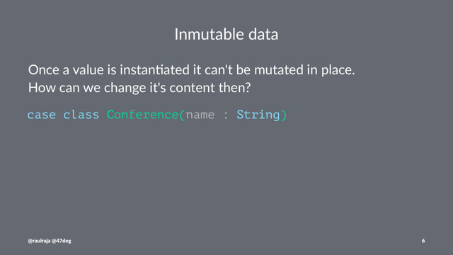 Inmutable data
Once a value is instan-ated it can't be mutated in place.
How can we change it's content then?
case class Conference(name : String)
@raulraja @47deg 6
