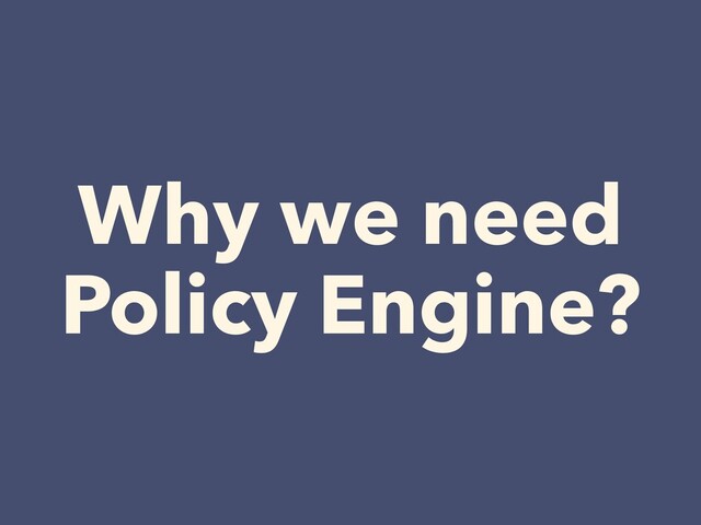 Why we need


Policy Engine?
