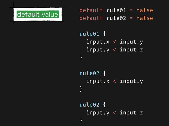 default rule01 = false


default rule02 = false


rule01 {


input.x < input.y


input.y < input.z


}


rule02 {


input.x < input.y


}


rule02 {


input.y < input.z


}


EFGBVMUWBMVF

