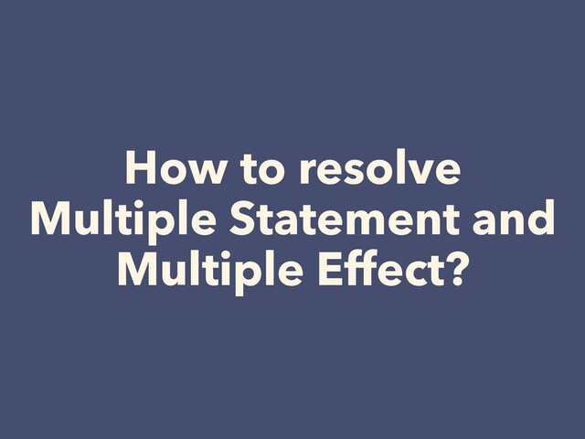 How to resolve


Multiple Statement and


Multiple Effect?
