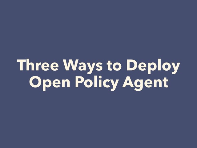 Three Ways to Deploy


Open Policy Agent
