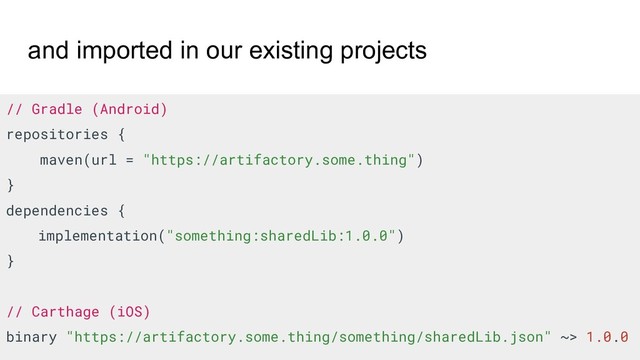 and imported in our existing projects
// Gradle (Android)
repositories {
maven(url = "https://artifactory.some.thing")
}
dependencies {
implementation("something:sharedLib:1.0.0")
}
// Carthage (iOS)
binary "https://artifactory.some.thing/something/sharedLib.json" ~> 1.0.0
