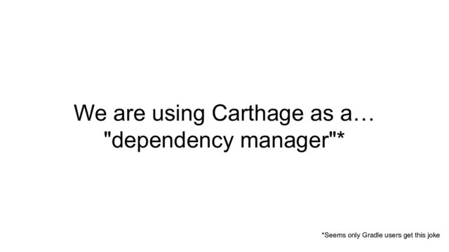 We are using Carthage as a…
"dependency manager"*
*Seems only Gradle users get this joke
