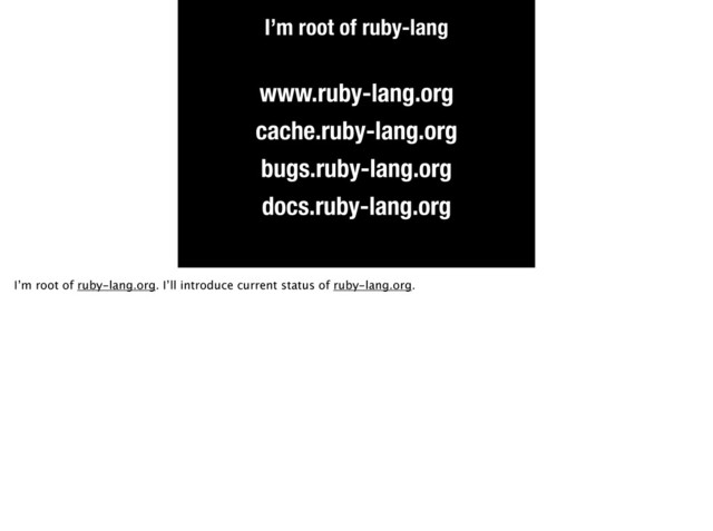 I’m root of ruby-lang
docs.ruby-lang.org
www.ruby-lang.org
cache.ruby-lang.org
bugs.ruby-lang.org
I’m root of ruby-lang.org. I’ll introduce current status of ruby-lang.org.
