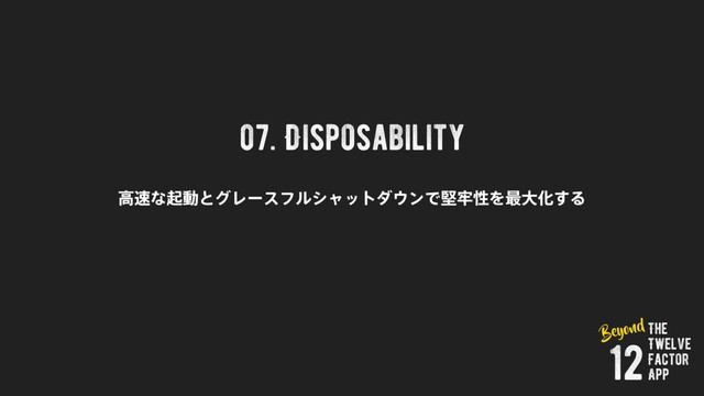 07. Disposability
ߴ଎ͳىಈͱάϨʔεϑϧγϟοτμ΢ϯͰݎ࿚ੑΛ࠷େԽ͢Δ
The
Twelve
Factor
App
12
Beyond
