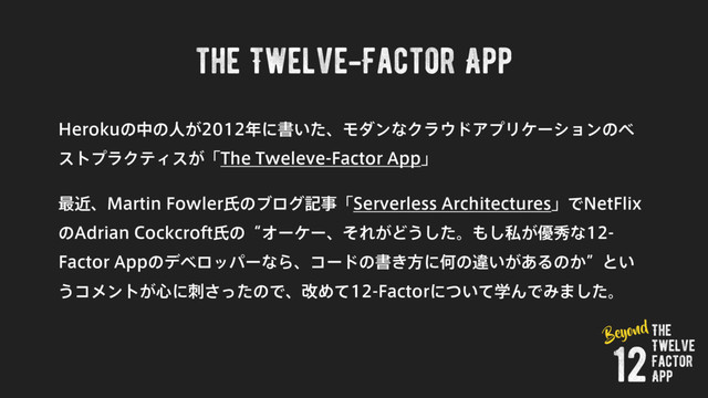 the Twelve-Factor App
)FSPLVͷதͷਓ͕೥ʹॻ͍ͨɺϞμϯͳΫϥ΢υΞϓϦέʔγϣϯͷϕ
ετϓϥΫςΟε͕ʮ5IF5XFMFWF'BDUPS"QQʯ
࠷ۙɺ.BSUJO'PXMFSࢯͷϒϩάهࣄʮ4FSWFSMFTT"SDIJUFDUVSFTʯͰ/FU'MJY
ͷ"ESJBO$PDLDSPGUࢯͷʠΦʔέʔɺͦΕ͕Ͳ͏ͨ͠ɻ΋͠ࢲ͕༏लͳ
'BDUPS"QQͷσϕϩούʔͳΒɺίʔυͷॻ͖ํʹԿͷҧ͍͕͋Δͷ͔ʡͱ͍
͏ίϝϯτ͕৺ʹࢗͬͨ͞ͷͰɺվΊͯ'BDUPSʹֶ͍ͭͯΜͰΈ·ͨ͠ɻ
The
Twelve
Factor
App
12
Beyond
