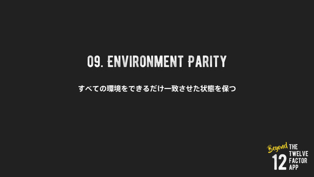 09. Environment Parity
͢΂ͯͷ؀ڥΛͰ͖Δ͚ͩҰகͤͨ͞ঢ়ଶΛอͭ
The
Twelve
Factor
App
12
Beyond
