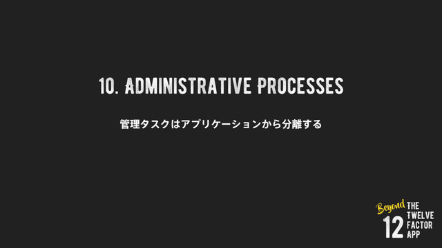 10. Administrative Processes
؅ཧλεΫ͸ΞϓϦέʔγϣϯ͔Β෼཭͢Δ
The
Twelve
Factor
App
12
Beyond
