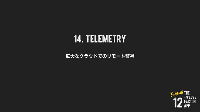 14. Telemetry
޿େͳΫϥ΢υͰͷϦϞʔτ؂ࢹ
The
Twelve
Factor
App
12
Beyond
