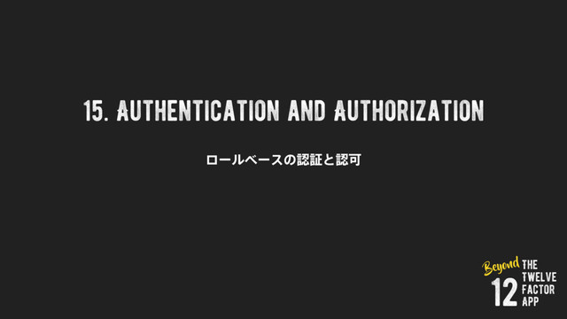15. Authentication and Authorization
ϩʔϧϕʔεͷೝূͱೝՄ
The
Twelve
Factor
App
12
Beyond
