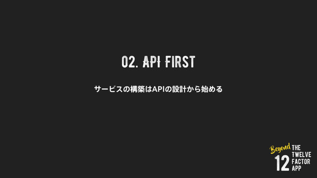 02. API First
αʔϏεͷߏங͸"1*ͷઃܭ͔Β࢝ΊΔ
The
Twelve
Factor
App
12
Beyond
