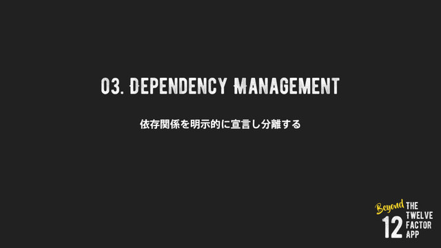 03. Dependency Management
ґଘؔ܎Λ໌ࣔతʹએݴ͠෼཭͢Δ
The
Twelve
Factor
App
12
Beyond
