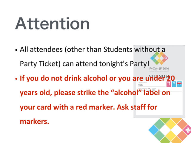 "UUFOUJPO
• All	  attendees	  (other	  than	  Students	  without	  a	  
Party	  Ticket)	  can	  attend	  tonight’s	  Party!
• If	  you	  do	  not	  drink	  alcohol	  or	  you	  are	  under	  20	  
years	  old,	  please	  strike	  the	  “alcohol”	  label	  on	  
your	  card	  with	  a	  red	  marker.	  Ask	  staff	  for	  
markers.
