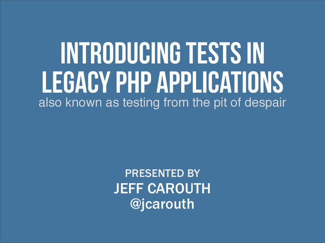 also known as testing from the pit of despair
Introducing Tests in
Legacy PHP Applications
PRESENTED BY
JEFF CAROUTH
@jcarouth
