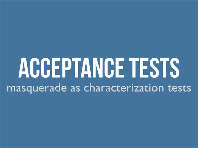 Acceptance Tests
masquerade as characterization tests
