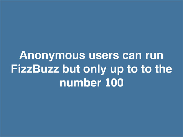 Anonymous users can run
FizzBuzz but only up to to the
number 100
