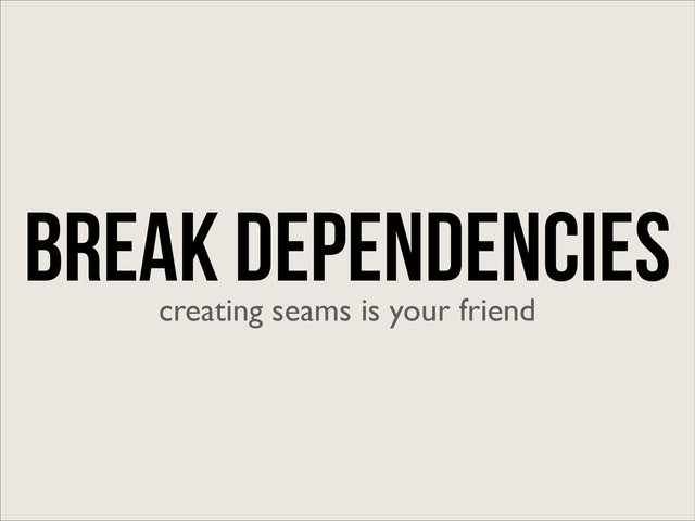 Break Dependencies
creating seams is your friend
