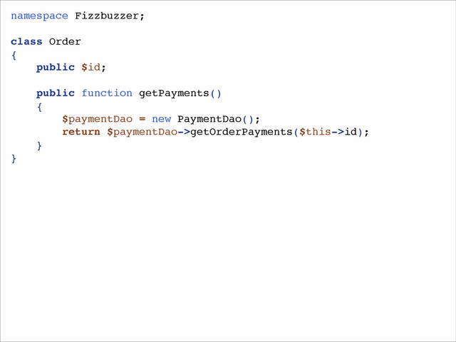 namespace Fizzbuzzer;!
!
class Order!
{!
public $id;!
!
public function getPayments()!
{!
$paymentDao = new PaymentDao();!
return $paymentDao->getOrderPayments($this->id);!
}!
}
