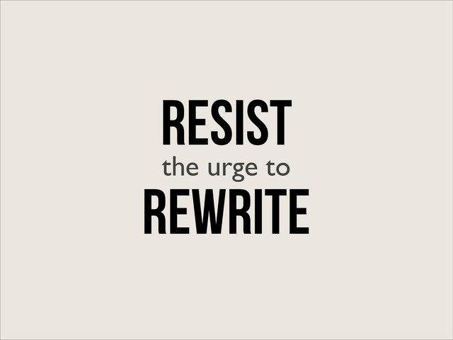 RESIST
the urge to
Rewrite
