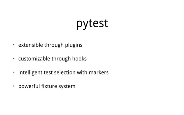 pytest
• extensible through plugins
• customizable through hooks
• intelligent test selection with markers
• powerful fixture system
