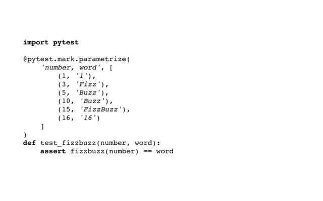 import pytest
@pytest.mark.parametrize(
'number, word', [
(1, '1'),
(3, 'Fizz'),
(5, 'Buzz'),
(10, 'Buzz'),
(15, 'FizzBuzz'),
(16, '16')
]
)
def test_fizzbuzz(number, word):
assert fizzbuzz(number) == word
