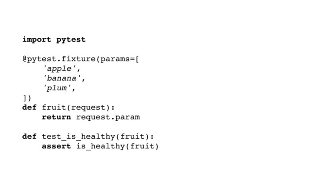 import pytest
@pytest.fixture(params=[
'apple',
'banana',
'plum',
])
def fruit(request):
return request.param
def test_is_healthy(fruit):
assert is_healthy(fruit)
