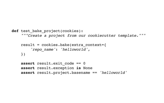def test_bake_project(cookies):
"""Create a project from our cookiecutter template."""
result = cookies.bake(extra_context={
'repo_name': 'helloworld',
})
assert result.exit_code == 0
assert result.exception is None
assert result.project.basename == 'helloworld'
