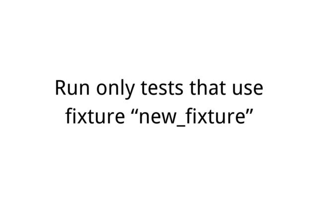 Run only tests that use
fixture “new_fixture”
