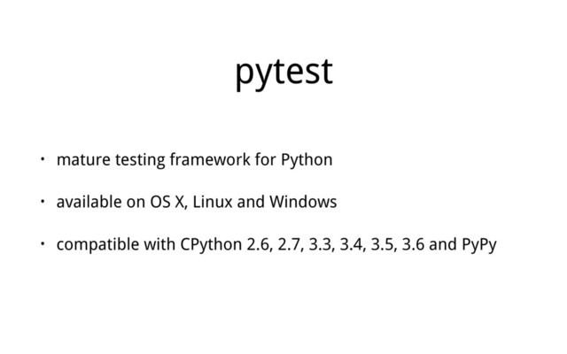 pytest
• mature testing framework for Python
• available on OS X, Linux and Windows
• compatible with CPython 2.6, 2.7, 3.3, 3.4, 3.5, 3.6 and PyPy
