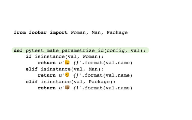 from foobar import Woman, Man, Package
def pytest_make_parametrize_id(config, val):
if isinstance(val, Woman):
return u' {}'.format(val.name)
elif isinstance(val, Man):
return u' {}'.format(val.name)
elif isinstance(val, Package):
return u' {}'.format(val.name)
