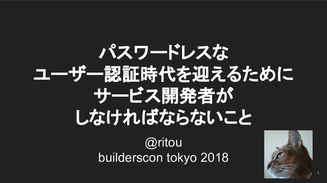 パスワードレスな
ユーザー認証時代を迎えるために
サービス開発者が
しなければならないこと
1
@ritou
builderscon tokyo 2018
