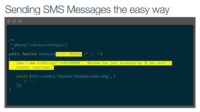 /**
* @Route("/checkout/thankyou")
*/
public function thankyou(Texter $texter /* ... */)
{
$sms = new SmsMessage('+1415999888', 'Revenue has just increased by 1€ per year!');
$texter->send($sms);
return $this->render('checkout/thankyou.html.twig', [
// ...
]);
}
Sending SMS Messages the easy way
