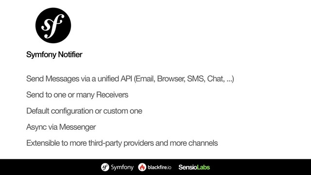 Send Messages via a unified API (Email, Browser, SMS, Chat, ...)

Send to one or many Receivers

Default configuration or custom one

Async via Messenger

Extensible to more third-party providers and more channels
Symfony Notifier
