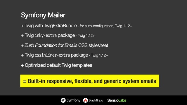 Symfony Mailer
+ Twig with TwigExtraBundle - for auto-configuration, Twig 1.12+

+ Twig inky-extra package - Twig 1.12+

+ Zurb Foundation for Emails CSS stylesheet

+ Twig cssinliner-extra package - Twig 1.12+

+ Optimized default Twig templates
= Built-in responsive, flexible, and generic system emails
