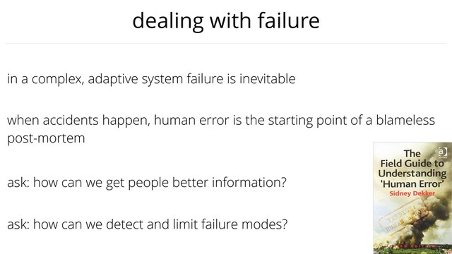@jezhumble
ask: how can we get people better information?
in a complex, adaptive system failure is inevitable
when accidents happen, human error is the starting point of a blameless
post-mortem
ask: how can we detect and limit failure modes?
dealing with failure
