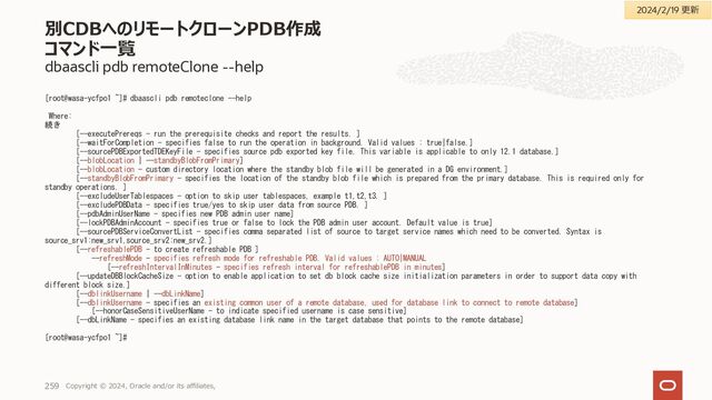 dbaascli database backup --configure
バックアップ構成情報の設定例 – ローカルディスクにバックアップを保存するケース
Copyright © 2023, Oracle and/or its affiliates,
255
# vi /tmp/tmp/configfile_1.txt
# cat /tmp/configfile_1.txt (※編集箇所抜粋)
bkup_cron_entry=yes
bkup_disk=yes
bkup_disk_recovery_window=15
bkup_daily_time=06:45
# chmod 600 /tmp/configfile_1.txt
# ll /tmp/configfile_1.txt
-rw------- 1 root root 3609 Mar 30 00:30 /tmp/configfile_1.txt
ローカルディスクへの
バックアップを有効化
ローカルディスクへのバックアッ
プの保持期間
毎日の自動バックアップ実行
時刻
自動バックアップ構成の
有効化
