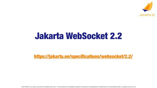 COPYRIGHT (C) 2023, ECLIPSE FOUNDATION, INC. | THIS WORK IS LICENSED UNDER A CREATIVE COMMONS ATTRIBUTION 4.0 INTERNATIONAL LICENSE (CC BY 4.0)
Jakarta WebSocket 2.2
https://jakarta.ee/speci
fi
cations/websocket/2.2/
