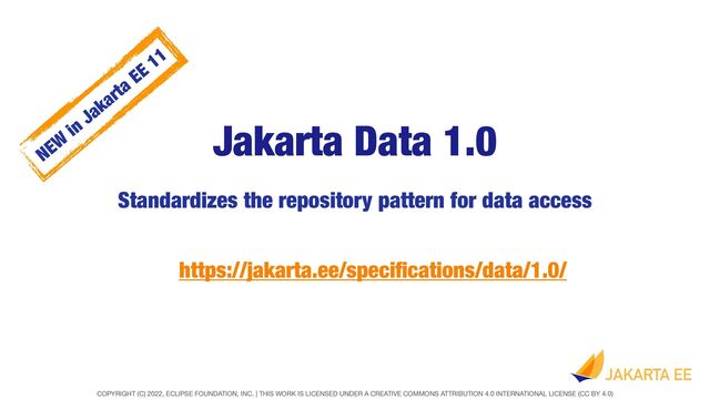 COPYRIGHT (C) 2022, ECLIPSE FOUNDATION, INC. | THIS WORK IS LICENSED UNDER A CREATIVE COMMONS ATTRIBUTION 4.0 INTERNATIONAL LICENSE (CC BY 4.0)
Jakarta Data 1.0
Standardizes the repository pattern for data access
https://jakarta.ee/speci
fi
cations/data/1.0/
NEW
in
Jakarta EE 11
