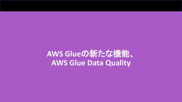 AWS Glueの新たな機能、
AWS Glue Data Quality
