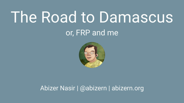 The Road to Damascus
or, FRP and me
Abizer Nasir | @abizern | abizern.org
