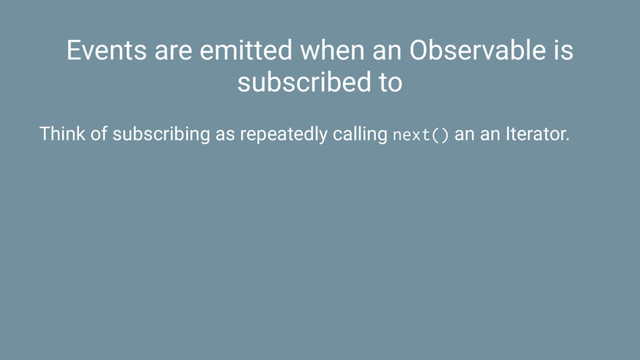Events are emitted when an Observable is
subscribed to
Think of subscribing as repeatedly calling next() an an Iterator.
