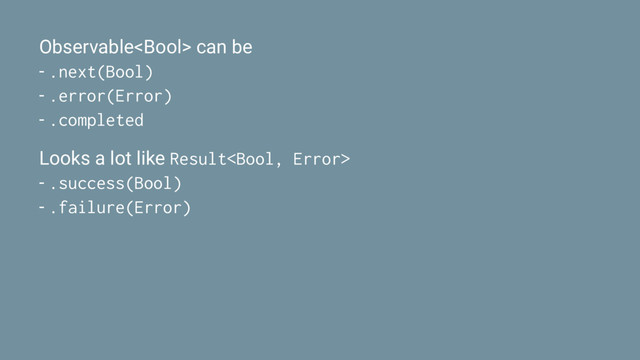 Observable can be
- .next(Bool)
- .error(Error)
- .completed
Looks a lot like Result
- .success(Bool)
- .failure(Error)
