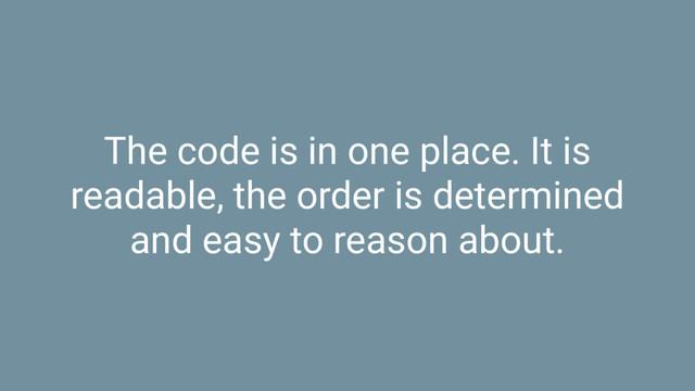 The code is in one place. It is
readable, the order is determined
and easy to reason about.
