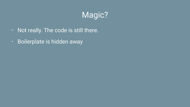 Magic?
• Not really. The code is still there.
• Boilerplate is hidden away
